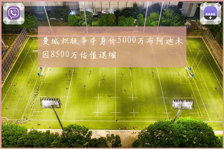 曼城积极争夺身价5000万布阿迪未因8500万估值退缩