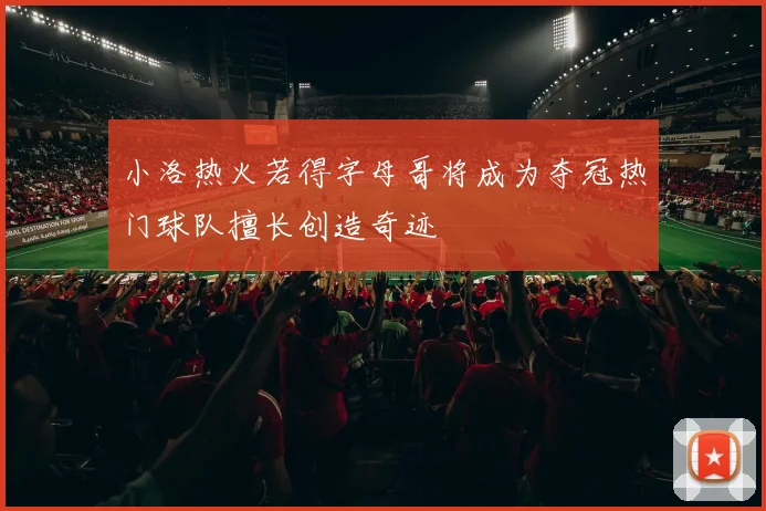 小洛热火若得字母哥将成为夺冠热门球队擅长创造奇迹