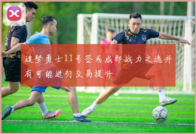 追梦勇士11号签或成即战力之选并有可能进行交易提升