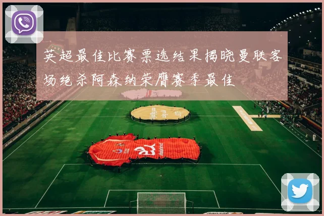 英超最佳比赛票选结果揭晓曼联客场绝杀阿森纳荣膺赛季最佳