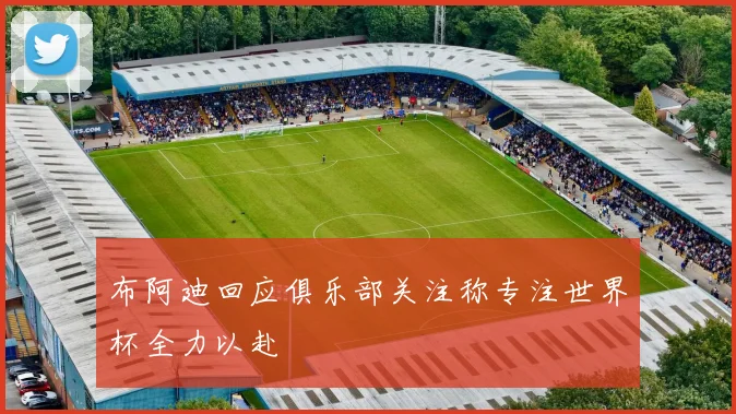 布阿迪回应俱乐部关注称专注世界杯全力以赴