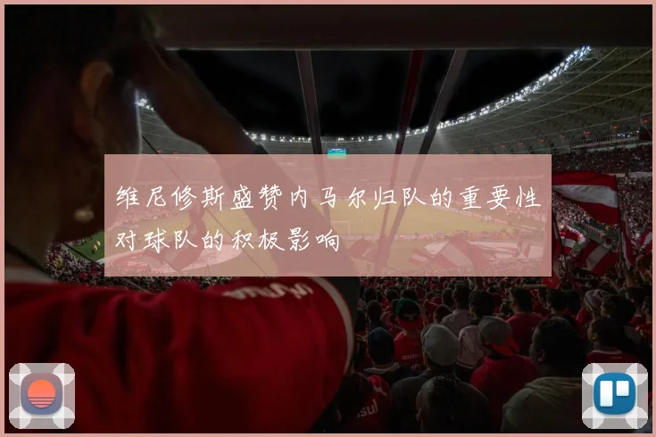 维尼修斯盛赞内马尔归队的重要性对球队的积极影响
