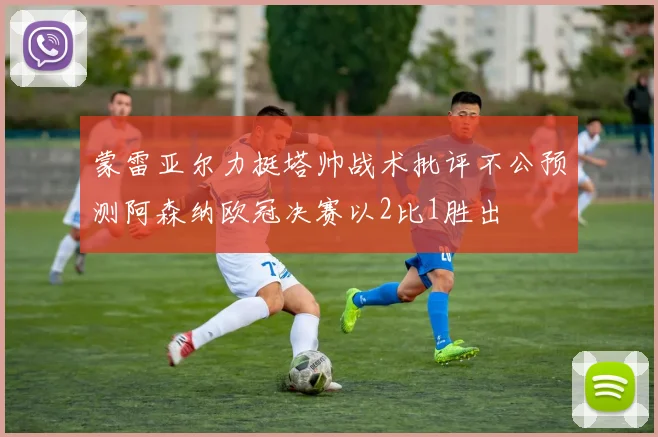 蒙雷亚尔力挺塔帅战术批评不公预测阿森纳欧冠决赛以2比1胜出