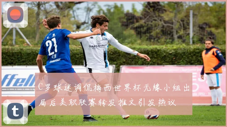 C罗球迷调侃梅西世界杯无缘小组出局后美职联赛转发推文引发热议