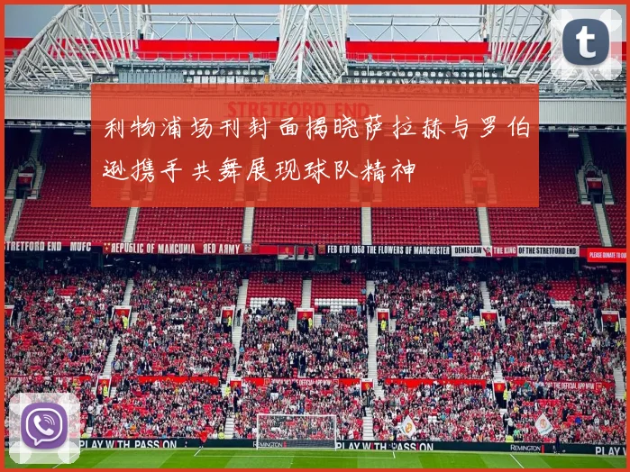 利物浦场刊封面揭晓萨拉赫与罗伯逊携手共舞展现球队精神