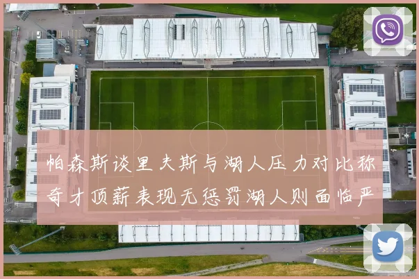 帕森斯谈里夫斯与湖人压力对比称奇才顶薪表现无惩罚湖人则面临严格审视