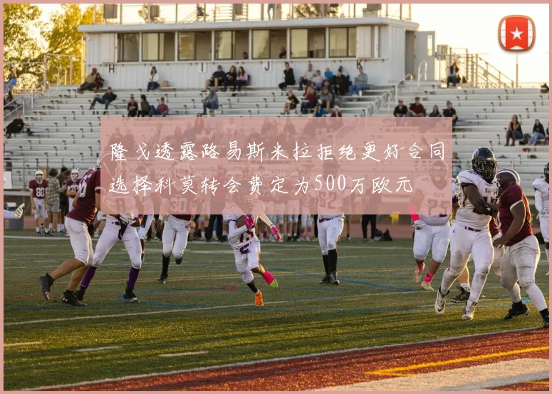 隆戈透露路易斯米拉拒绝更好合同选择科莫转会费定为500万欧元