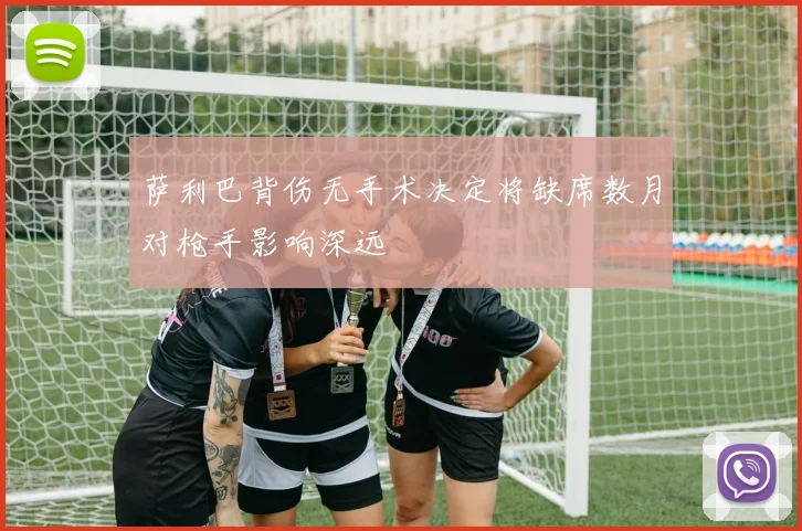 萨利巴背伤无手术决定将缺席数月对枪手影响深远