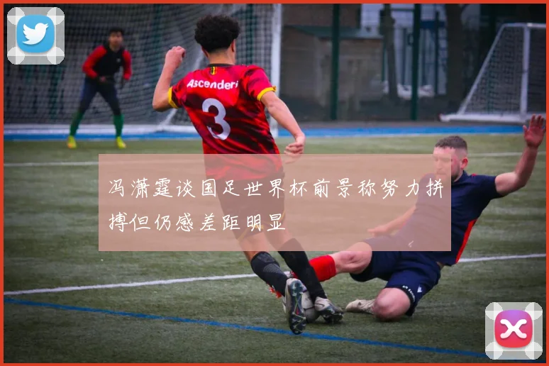 冯潇霆谈国足世界杯前景称努力拼搏但仍感差距明显