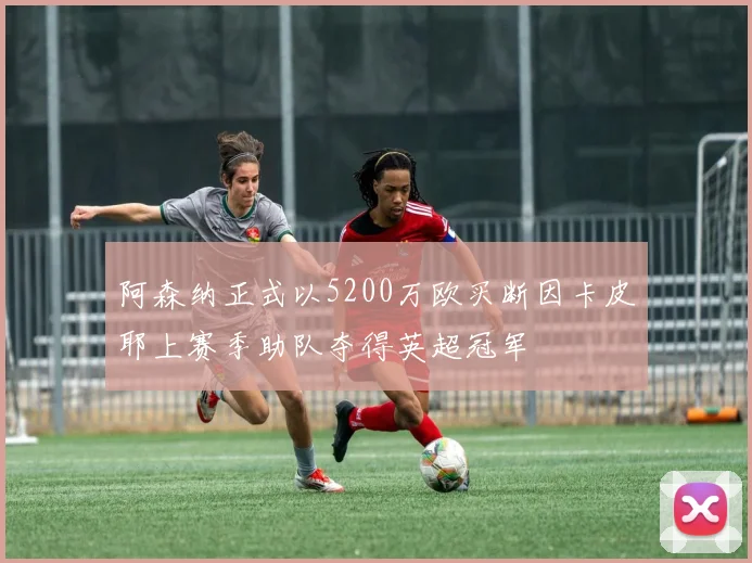 阿森纳正式以5200万欧买断因卡皮耶上赛季助队夺得英超冠军
