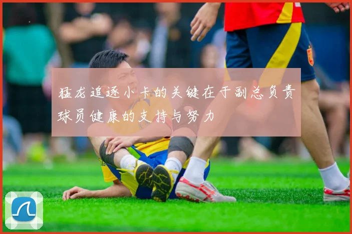 猛龙追逐小卡的关键在于副总负责球员健康的支持与努力