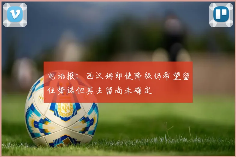 电讯报：西汉姆即使降级仍希望留住努诺但其去留尚未确定