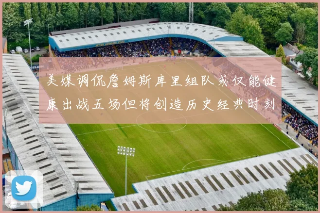 美媒调侃詹姆斯库里组队或仅能健康出战五场但将创造历史经典时刻