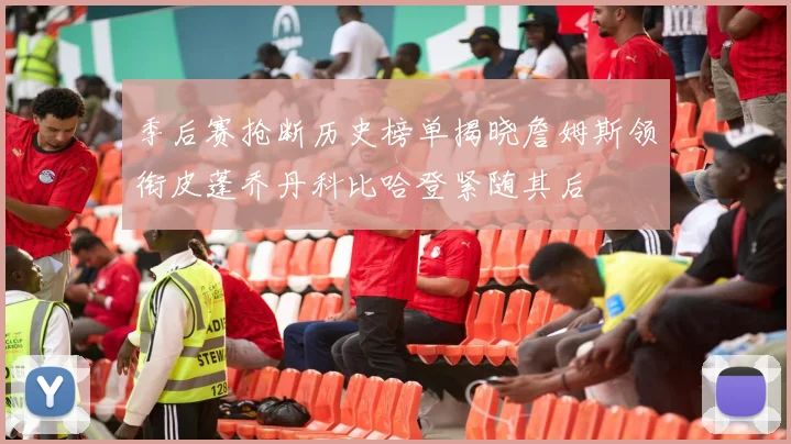 季后赛抢断历史榜单揭晓詹姆斯领衔皮蓬乔丹科比哈登紧随其后