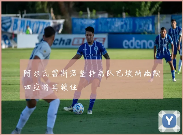 阿尔瓦雷斯若坚持离队巴埃纳幽默回应将其锁住