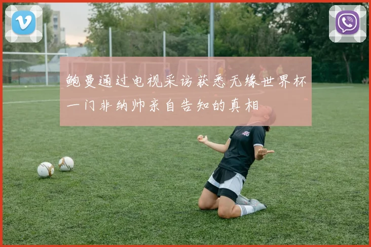 鲍曼通过电视采访获悉无缘世界杯一门非纳帅亲自告知的真相