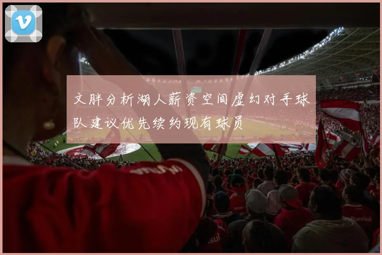 文胖分析湖人薪资空间虚幻对手球队建议优先续约现有球员
