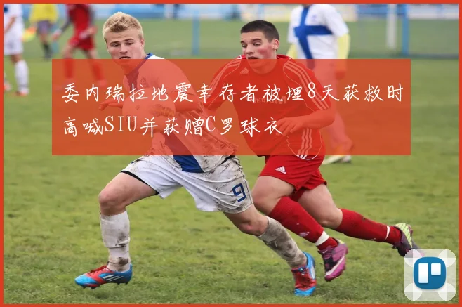委内瑞拉地震幸存者被埋8天获救时高喊SIU并获赠C罗球衣