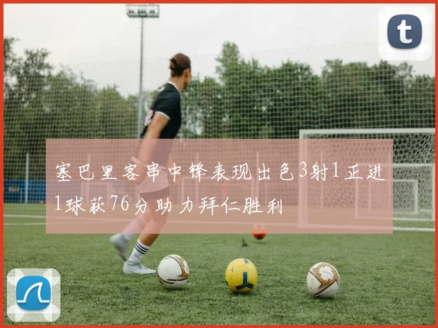 塞巴里客串中锋表现出色3射1正进1球获76分助力拜仁胜利