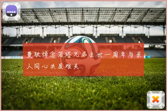 曼联悼念若塔兄弟去世一周年与亲人同心共度难关