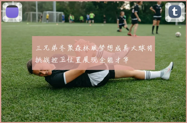 三兄弟齐聚森林狼梦想成真大球将挑战控卫位置展现全能才华
