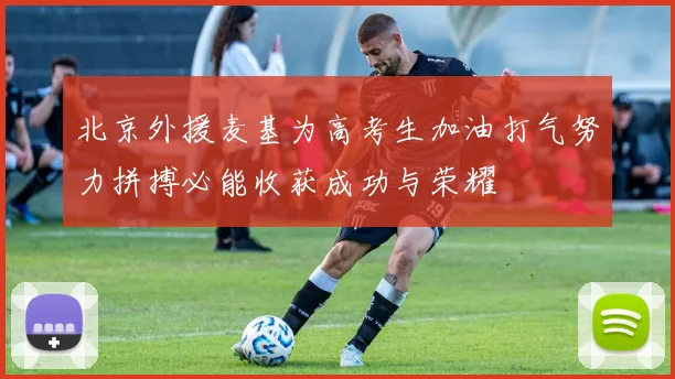 北京外援麦基为高考生加油打气努力拼搏必能收获成功与荣耀