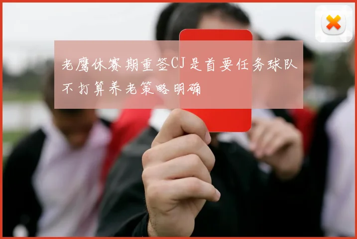 老鹰休赛期重签CJ是首要任务球队不打算养老策略明确