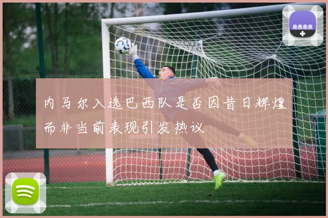 内马尔入选巴西队是否因昔日辉煌而非当前表现引发热议