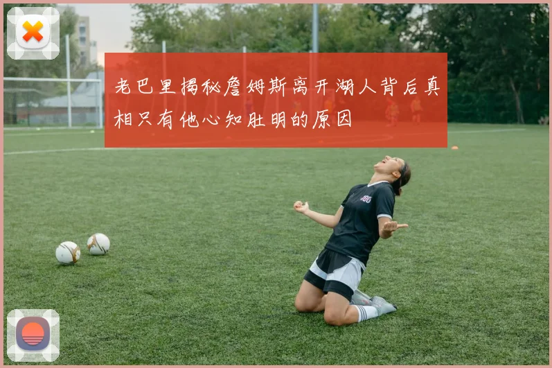 老巴里揭秘詹姆斯离开湖人背后真相只有他心知肚明的原因