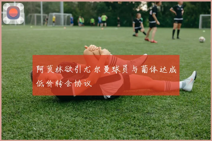 阿莫林欲引尤尔曼球员与葡体达成低价转会协议