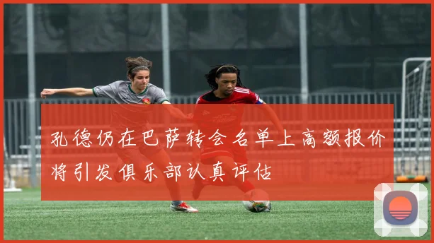 孔德仍在巴萨转会名单上高额报价将引发俱乐部认真评估
