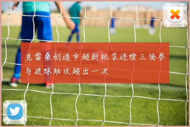 克雷桑创造中超新纪录连续三场参与进球助攻超出一次