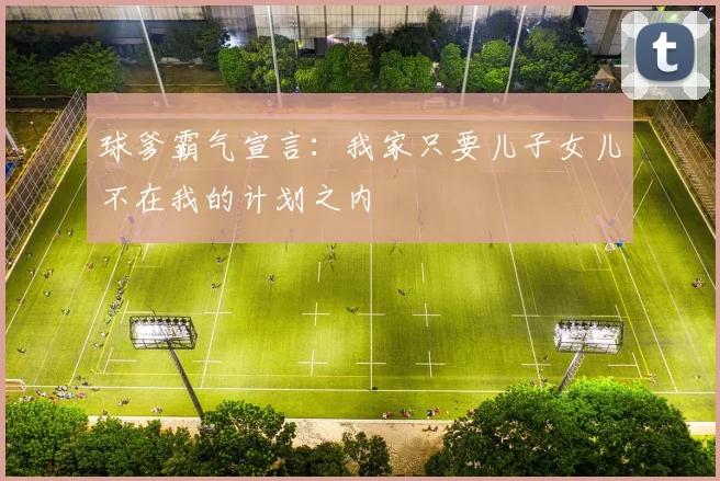 球爹霸气宣言：我家只要儿子女儿不在我的计划之内