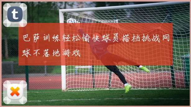 巴萨训练轻松愉快球员搭档挑战网球不落地游戏