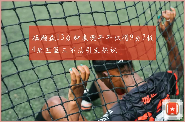 杨瀚森13分钟表现平平仅得9分7板4犯空篮三不沾引发热议