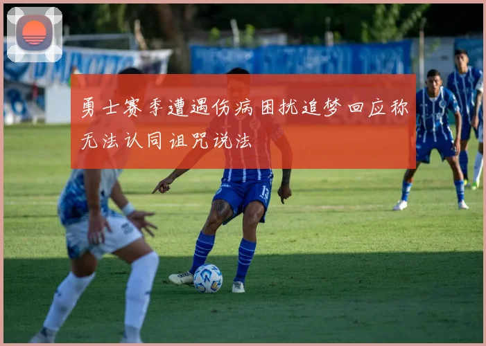 勇士赛季遭遇伤病困扰追梦回应称无法认同诅咒说法