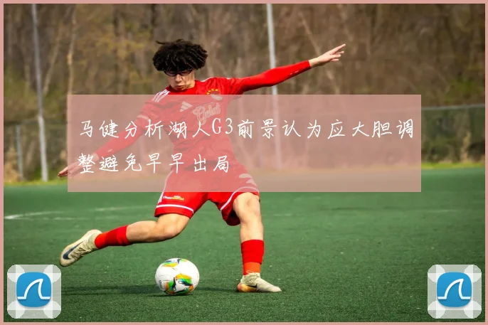 马健分析湖人G3前景认为应大胆调整避免早早出局