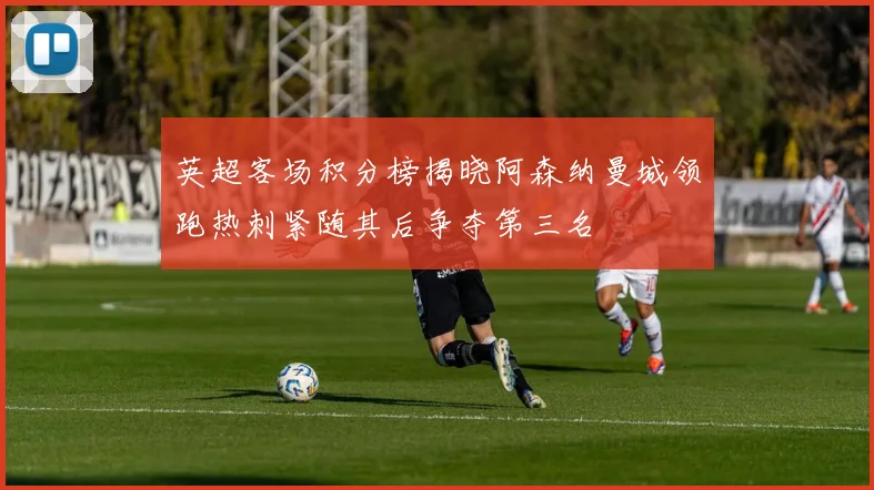 英超客场积分榜揭晓阿森纳曼城领跑热刺紧随其后争夺第三名
